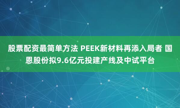 股票配资最简单方法 PEEK新材料再添入局者 国恩股份拟9.6亿元投建产线及中试平台