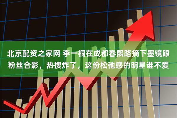 北京配资之家网 李一桐在成都春熙路摘下墨镜跟粉丝合影，热搜炸了，这份松弛感的明星谁不爱