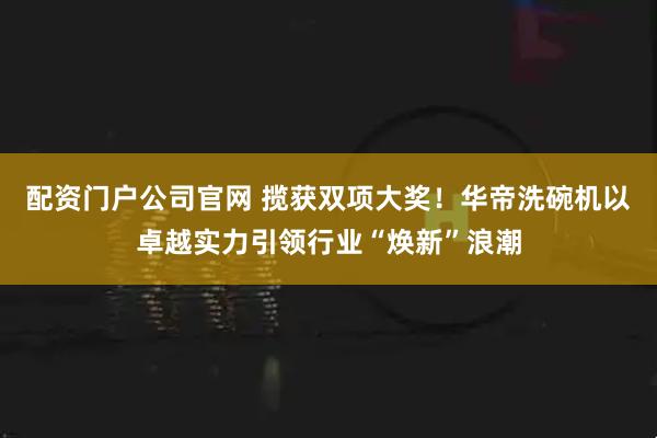 配资门户公司官网 揽获双项大奖！华帝洗碗机以卓越实力引领行业“焕新”浪潮