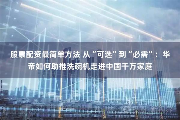 股票配资最简单方法 从“可选”到“必需”：华帝如何助推洗碗机走进中国千万家庭