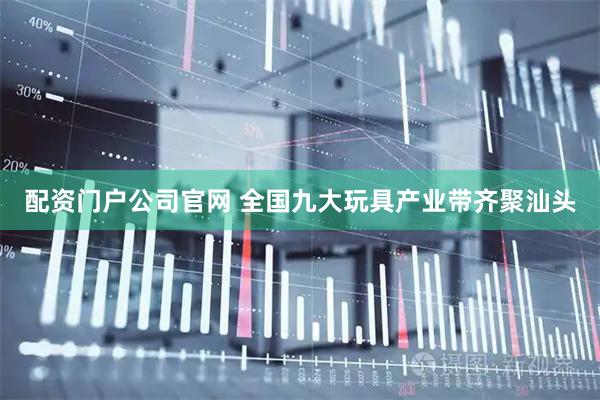 配资门户公司官网 全国九大玩具产业带齐聚汕头