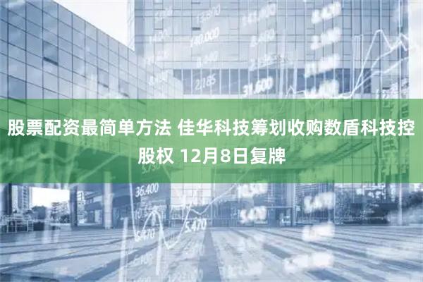 股票配资最简单方法 佳华科技筹划收购数盾科技控股权 12月8日复牌