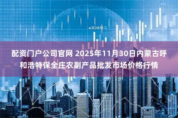 配资门户公司官网 2025年11月30日内蒙古呼和浩特保全庄农副产品批发市场价格行情