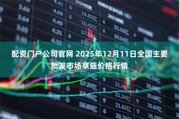 配资门户公司官网 2025年12月11日全国主要批发市场草菇价格行情
