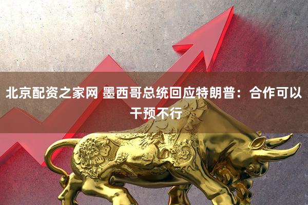 北京配资之家网 墨西哥总统回应特朗普：合作可以 干预不行