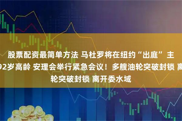 股票配资最简单方法 马杜罗将在纽约“出庭” 主持法官已92岁高龄 安理会举行紧急会议！多艘油轮突破封锁 离开委水域
