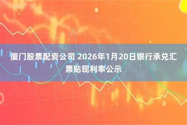 厦门股票配资公司 2026年1月20日银行承兑汇票贴现利率公示