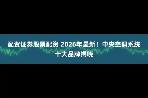 配资证券股票配资 2026年最新！中央空调系统十大品牌揭晓