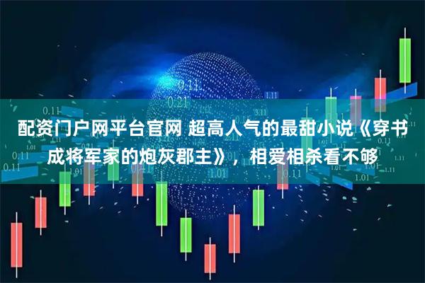 配资门户网平台官网 超高人气的最甜小说《穿书成将军家的炮灰郡主》，相爱相杀看不够