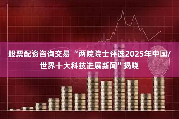 股票配资咨询交易 “两院院士评选2025年中国/世界十大科技进展新闻”揭晓