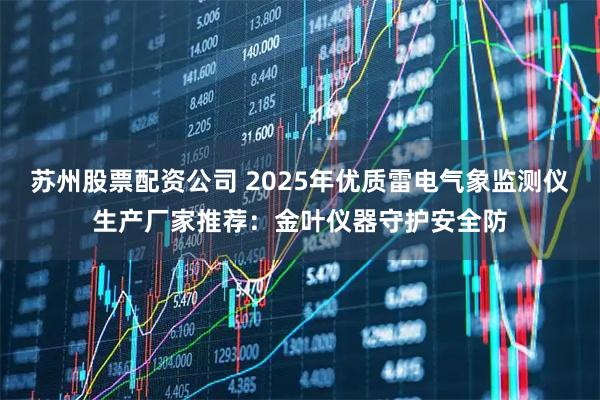 苏州股票配资公司 2025年优质雷电气象监测仪生产厂家推荐：金叶仪器守护安全防