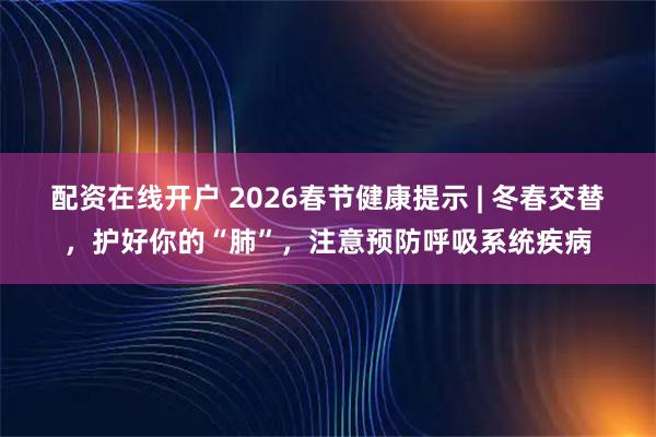 配资在线开户 2026春节健康提示 | 冬春交替，护好你的“肺”，注意预防呼吸系统疾病