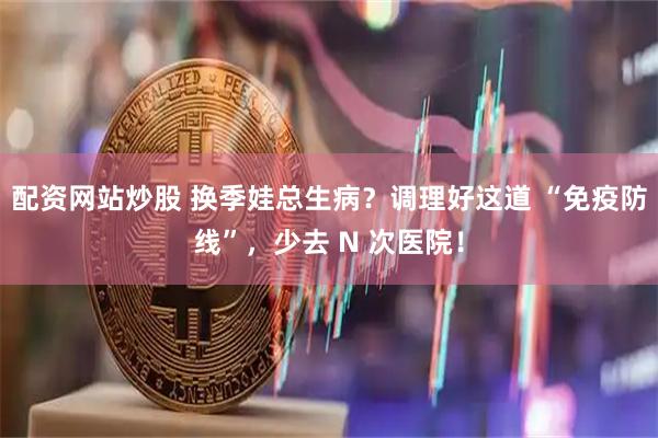 配资网站炒股 换季娃总生病？调理好这道 “免疫防线”，少去 N 次医院！