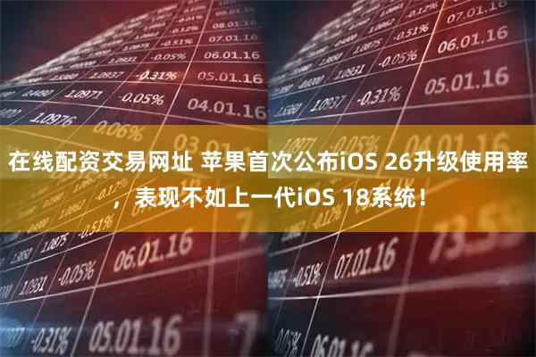 在线配资交易网址 苹果首次公布iOS 26升级使用率，表现不如上一代iOS 18系统！