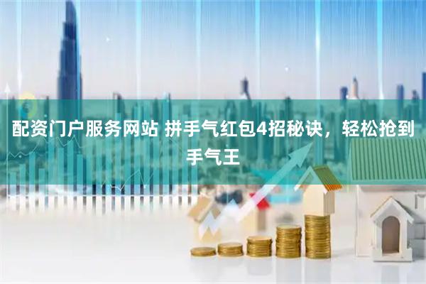 配资门户服务网站 拼手气红包4招秘诀，轻松抢到手气王