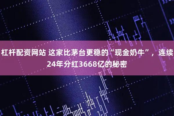 杠杆配资网站 这家比茅台更稳的“现金奶牛”，连续24年分红3668亿的秘密