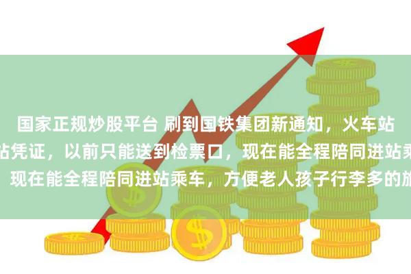 国家正规炒股平台 刷到国铁集团新通知，火车站送人可凭身份证预约送站凭证，以前只能送到检票口，现在能全程陪同进站乘车，方便老人孩子行李多的旅客