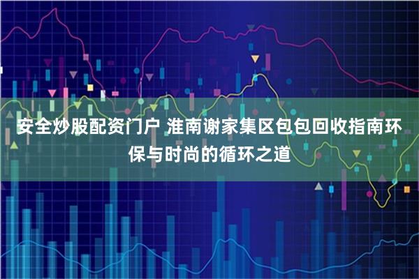 安全炒股配资门户 淮南谢家集区包包回收指南环保与时尚的循环之道