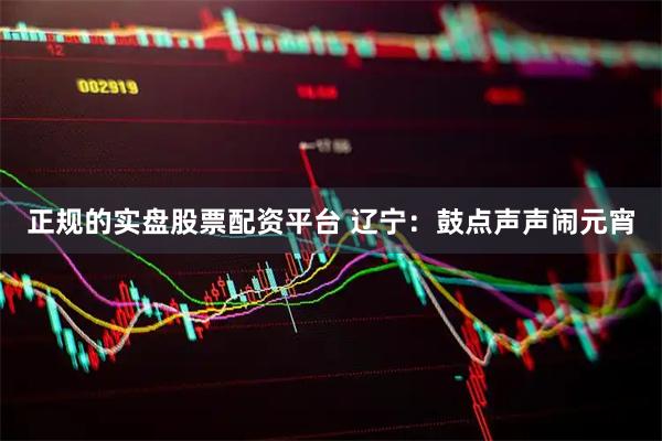 正规的实盘股票配资平台 辽宁：鼓点声声闹元宵