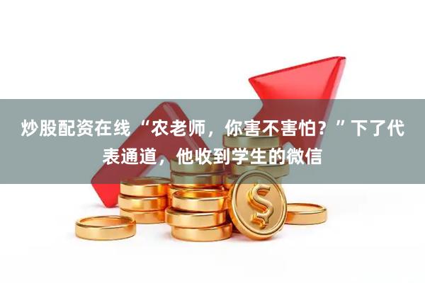 炒股配资在线 “农老师，你害不害怕？”下了代表通道，他收到学生的微信