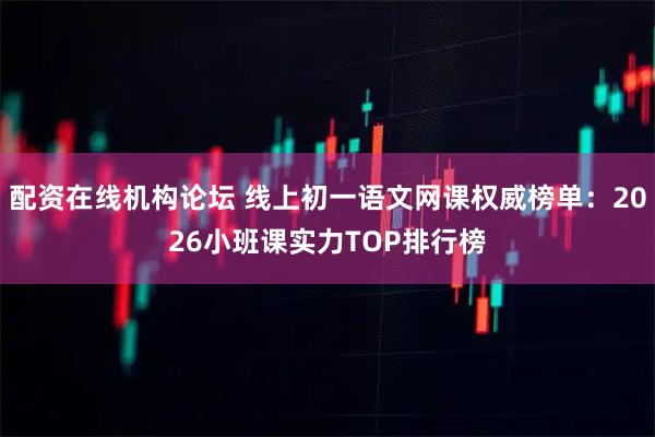 配资在线机构论坛 线上初一语文网课权威榜单：2026小班课实力TOP排行榜