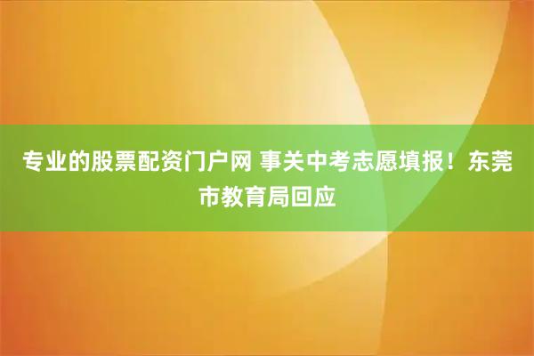 专业的股票配资门户网 事关中考志愿填报！东莞市教育局回应