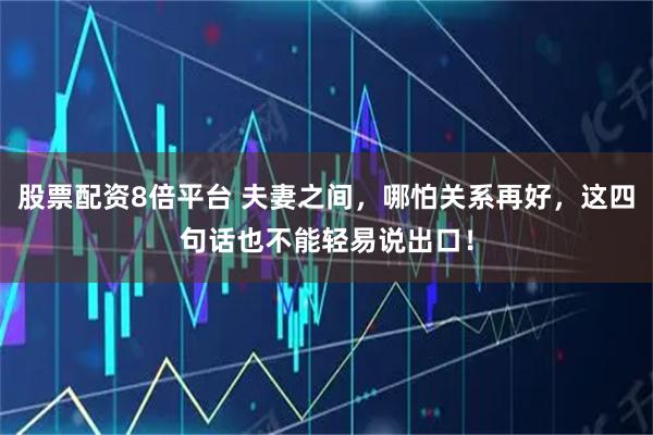 股票配资8倍平台 夫妻之间，哪怕关系再好，这四句话也不能轻易说出口！