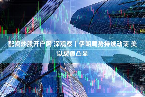 配资炒股开户网 深观察｜伊朗局势持续动荡 美以裂痕凸显