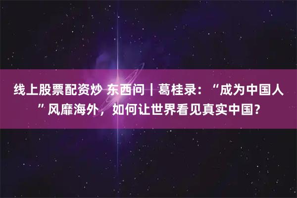 线上股票配资炒 东西问｜葛桂录：“成为中国人”风靡海外，如何让世界看见真实中国？