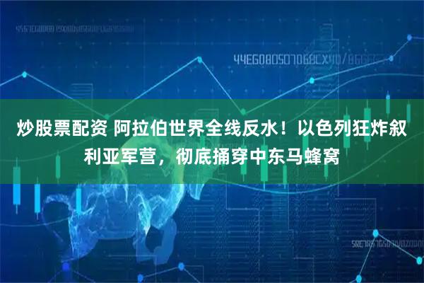 炒股票配资 阿拉伯世界全线反水！以色列狂炸叙利亚军营，彻底捅穿中东马蜂窝