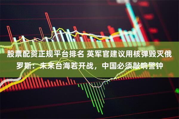 股票配资正规平台排名 英军官建议用核弹毁灭俄罗斯：未来台海若开战，中国必须敲响警钟