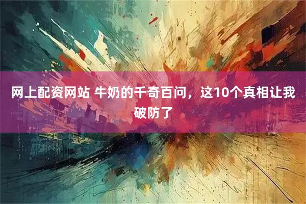 网上配资网站 牛奶的千奇百问，这10个真相让我破防了