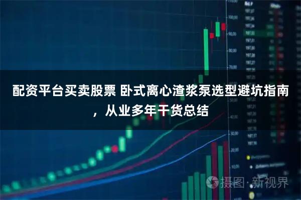 配资平台买卖股票 卧式离心渣浆泵选型避坑指南，从业多年干货总结