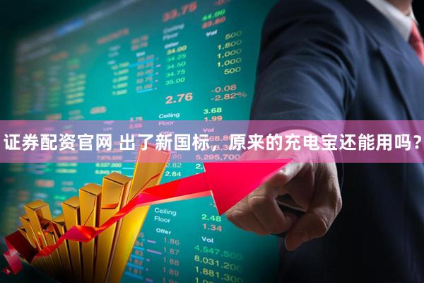 证券配资官网 出了新国标，原来的充电宝还能用吗？