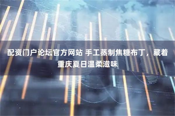 配资门户论坛官方网站 手工蒸制焦糖布丁，藏着重庆夏日温柔滋味