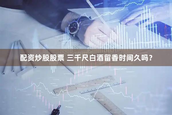 配资炒股股票 三千尺白酒留香时间久吗？