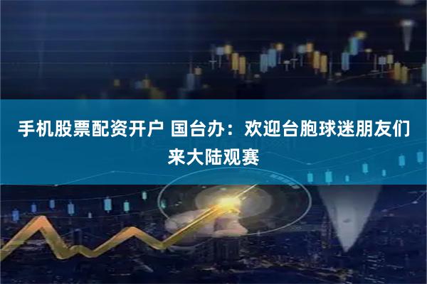 手机股票配资开户 国台办：欢迎台胞球迷朋友们来大陆观赛