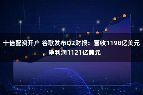 十倍配资开户 谷歌发布Q2财报：营收1198亿美元，净利润1121亿美元